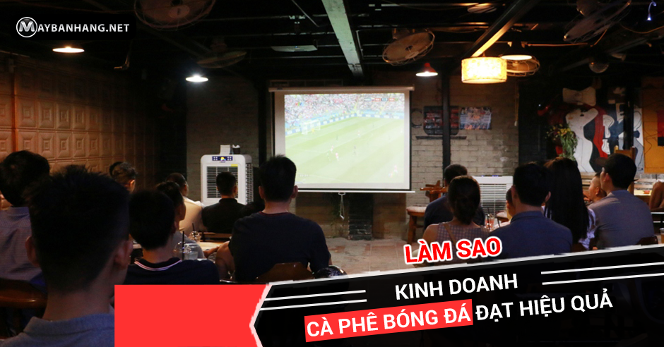 LÀM SAO KINH DOANH CÀ PHÊ BÓNG ĐÁ ĐẠT HIỆU QUẢ?